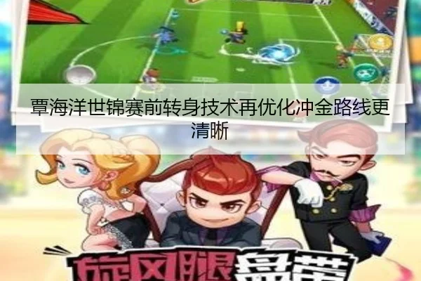 覃海洋世锦赛前转身技术再优化冲金路线更清晰