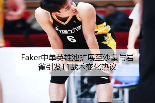 Faker中单英雄池扩展至沙皇与岩雀引发T1战术变化热议
