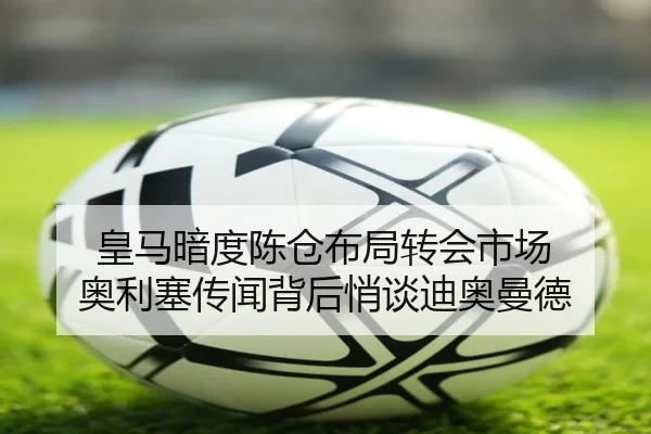 皇马暗度陈仓布局转会市场 奥利塞传闻背后悄谈迪奥曼德