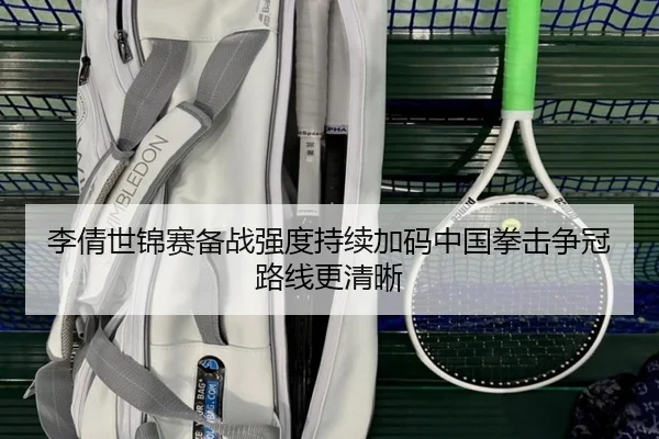 李倩世锦赛备战强度持续加码中国拳击争冠路线更清晰
