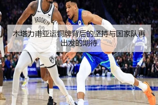木塔力甫亚运铜牌背后的坚持与国家队再出发的期待